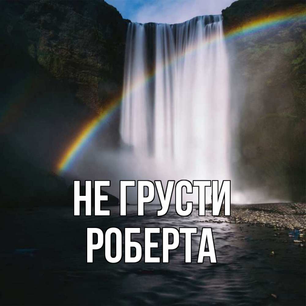 Открытка на каждый день с именем, Роберта Не грусти речка и  огромный водопад Прикольная открытка с пожеланием онлайн скачать бесплатно 