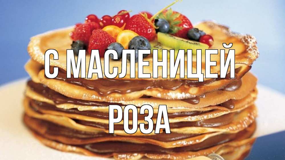 Открытка на каждый день с именем, Роза С масленицей торт, блины, ягоды Прикольная открытка с пожеланием онлайн скачать бесплатно 