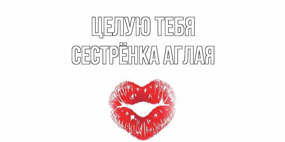 Открытка на каждый день с именем, Сестрёнка-Аглая Целую тебя поцелуй Прикольная открытка с пожеланием онлайн скачать бесплатно 