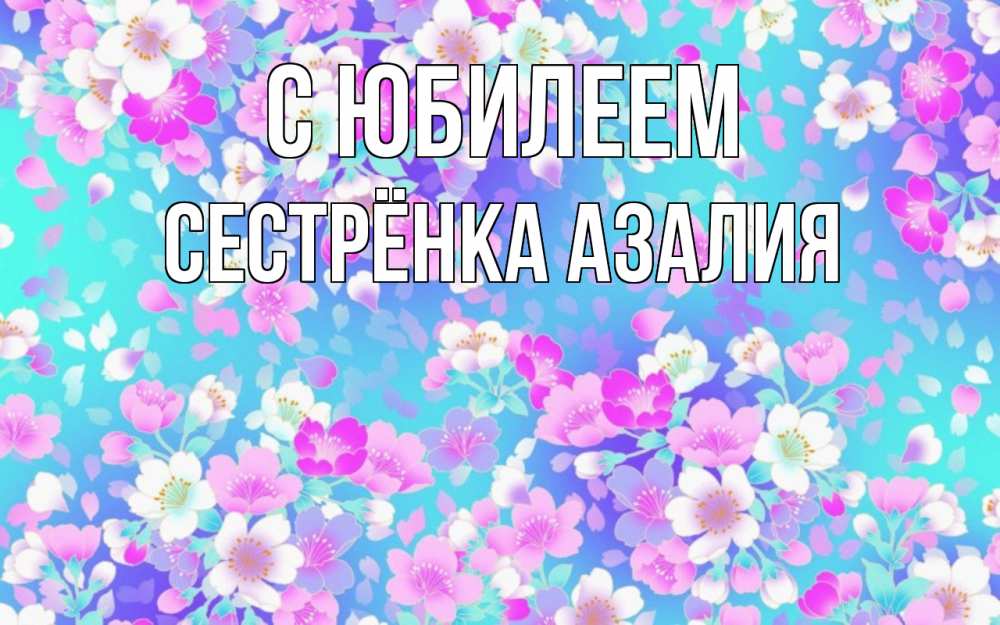 Открытка на каждый день с именем, Сестрёнка-Азалия С юбилеем открытка с заливкой Прикольная открытка с пожеланием онлайн скачать бесплатно 