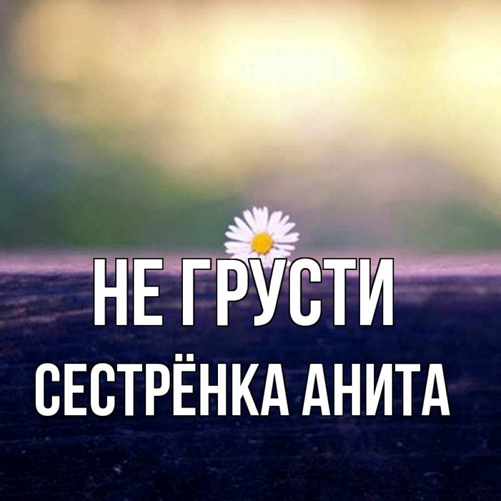 Открытка на каждый день с именем, Сестрёнка-Анита Не грусти красота Прикольная открытка с пожеланием онлайн скачать бесплатно 