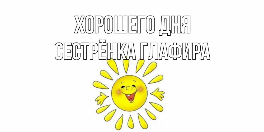 Открытка на каждый день с именем, Сестрёнка-Глафира Хорошего дня открытка на каждый день Прикольная открытка с пожеланием онлайн скачать бесплатно 