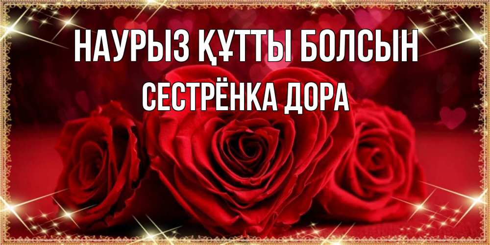 Открытка на каждый день с именем, Сестрёнка-Дора Наурыз құтты болсын три красные розы Прикольная открытка с пожеланием онлайн скачать бесплатно 