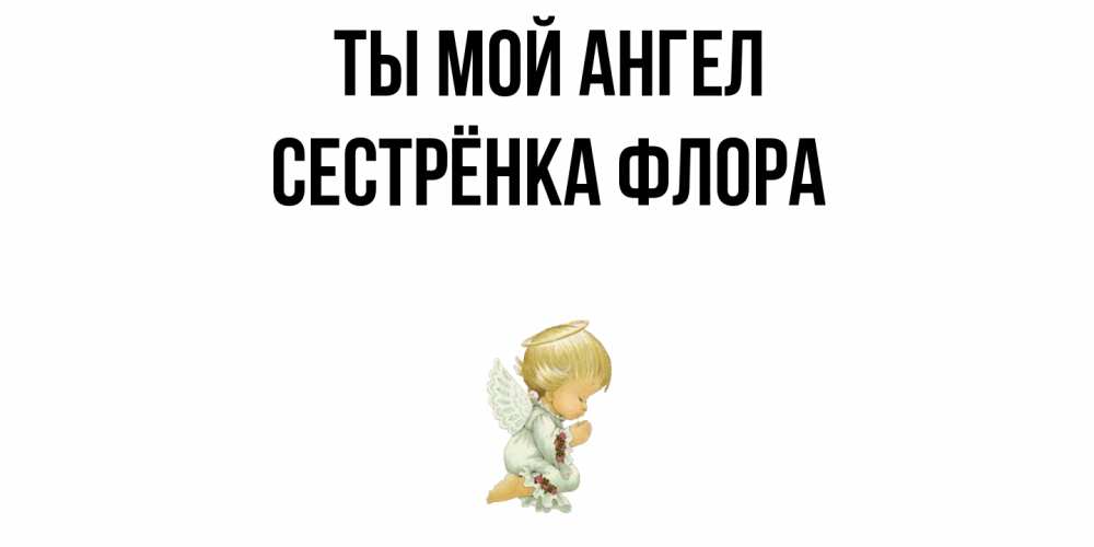 Открытка на каждый день с именем, Сестрёнка-Флора Ты мой ангел ангел Прикольная открытка с пожеланием онлайн скачать бесплатно 