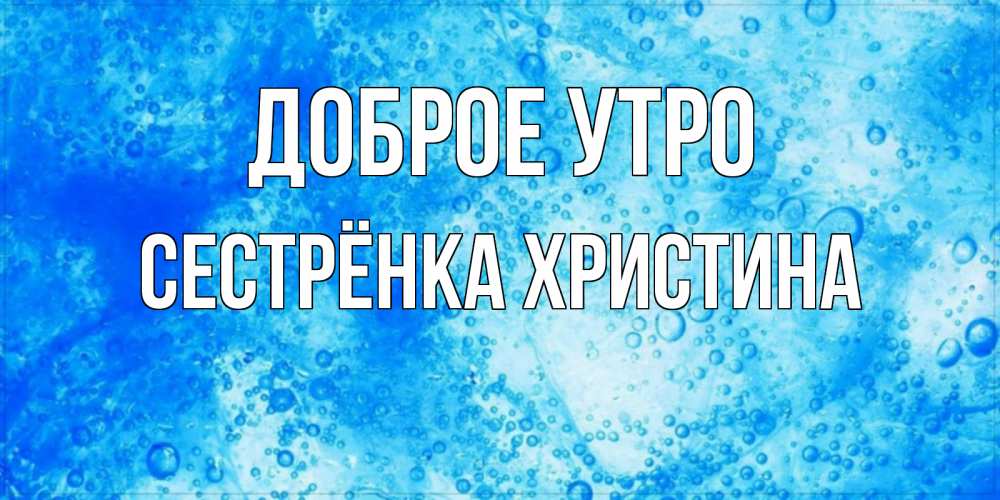 Открытка на каждый день с именем, Сестрёнка-Христина Доброе утро хорошее утро под водой Прикольная открытка с пожеланием онлайн скачать бесплатно 