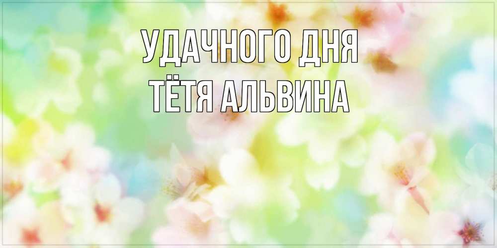 Открытка на каждый день с именем, Тётя-Альвина Удачного дня удачного летнего солнечного дня Прикольная открытка с пожеланием онлайн скачать бесплатно 