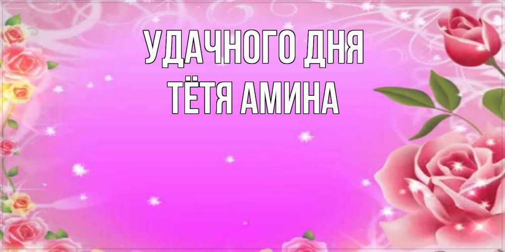 Открытка на каждый день с именем, Тётя-Амина Удачного дня открытка с розами Прикольная открытка с пожеланием онлайн скачать бесплатно 