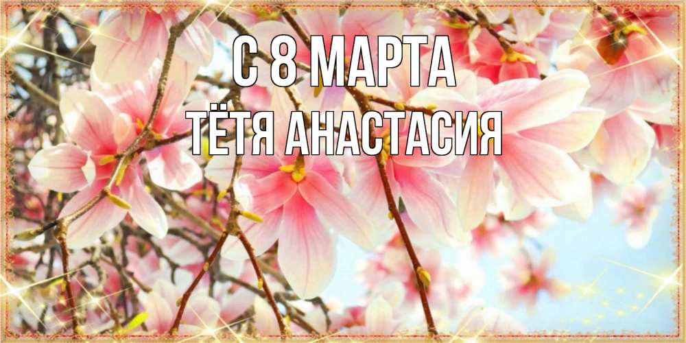 Открытка на каждый день с именем, Тётя-Анастасия С 8 МАРТА цветы деревьев на 8 марта Прикольная открытка с пожеланием онлайн скачать бесплатно 