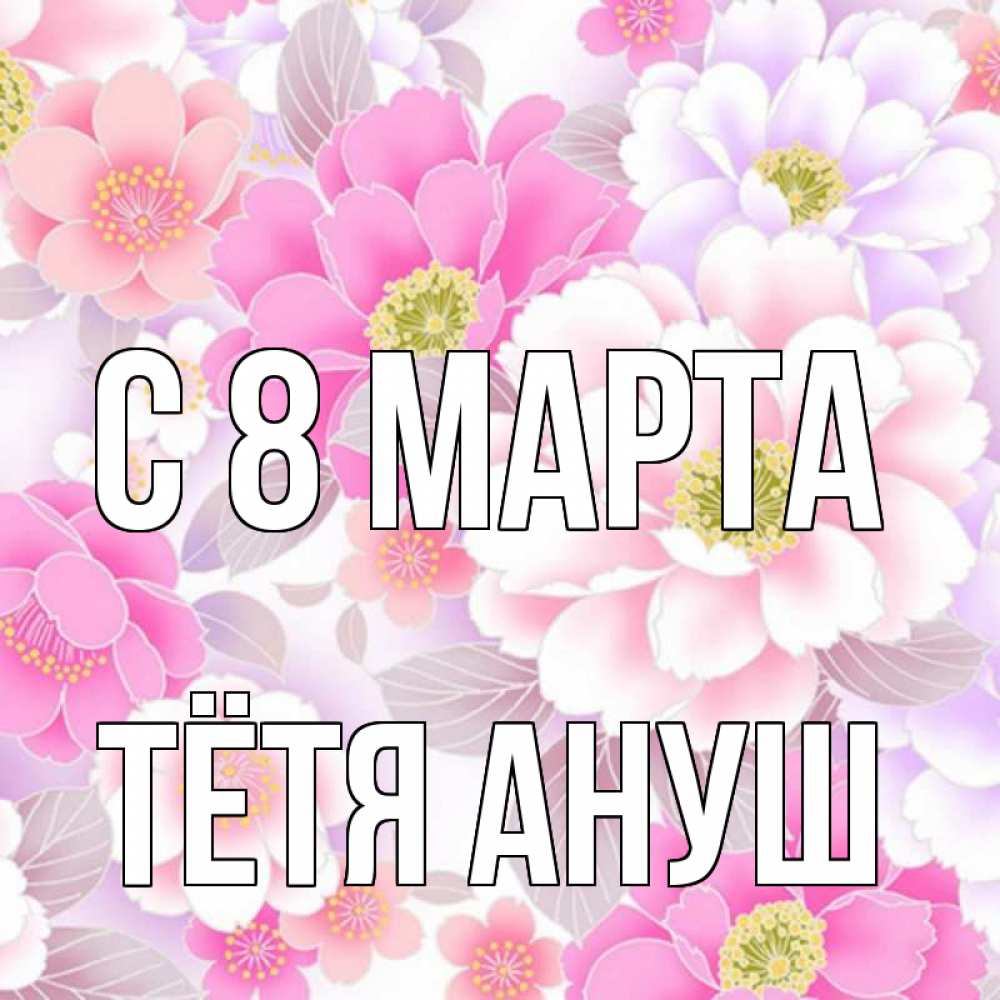 Открытка на каждый день с именем, Тётя-Ануш С 8 марта для женщин Прикольная открытка с пожеланием онлайн скачать бесплатно 