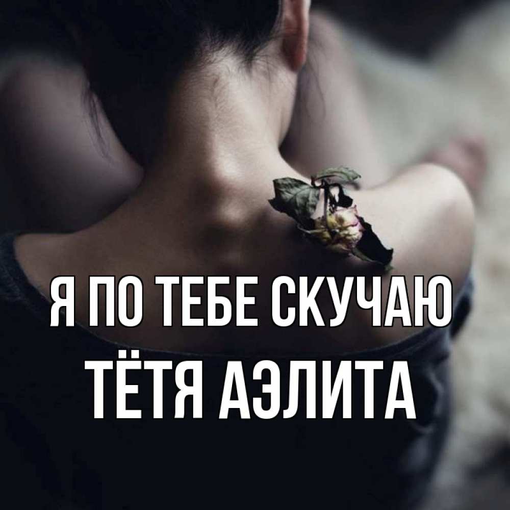 Открытка на каждый день с именем, Тётя-Аэлита Я по тебе скучаю засох цветок Прикольная открытка с пожеланием онлайн скачать бесплатно 