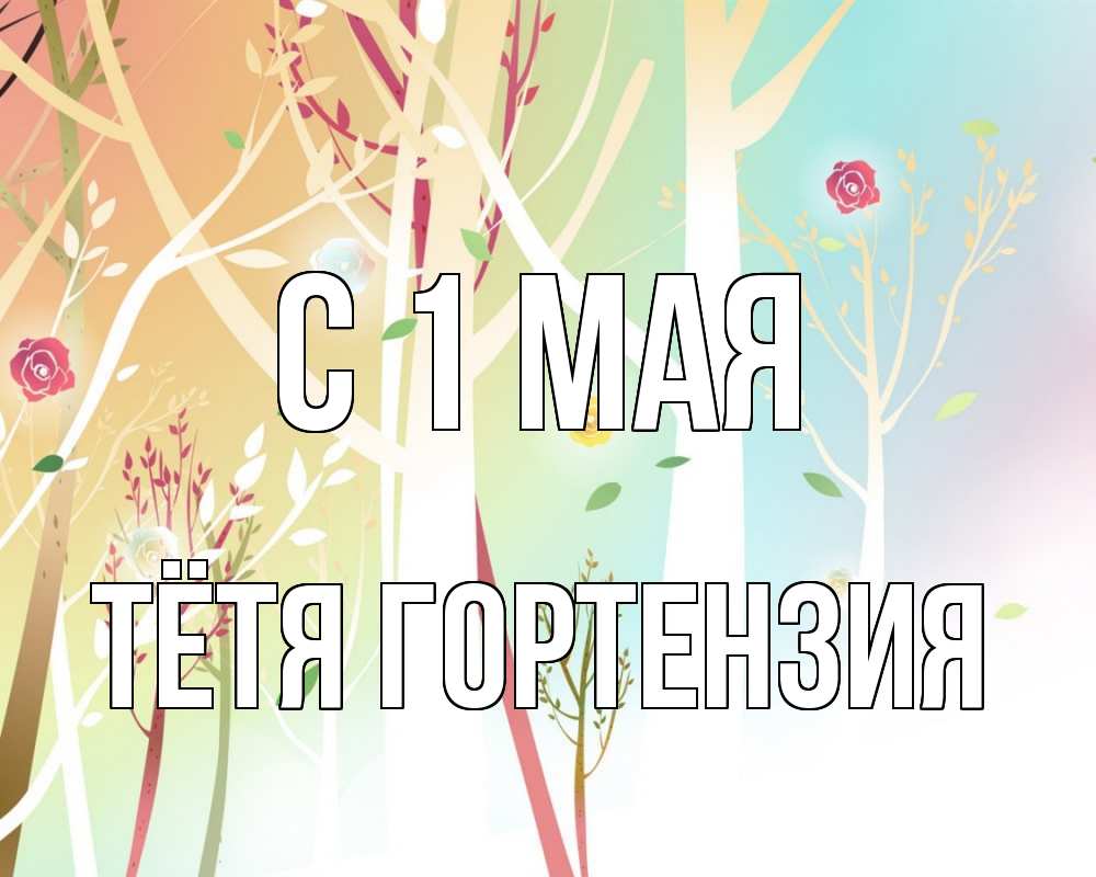 Открытка на каждый день с именем, Тётя-Гортензия С 1 мая С 1 мая 1 Прикольная открытка с пожеланием онлайн скачать бесплатно 