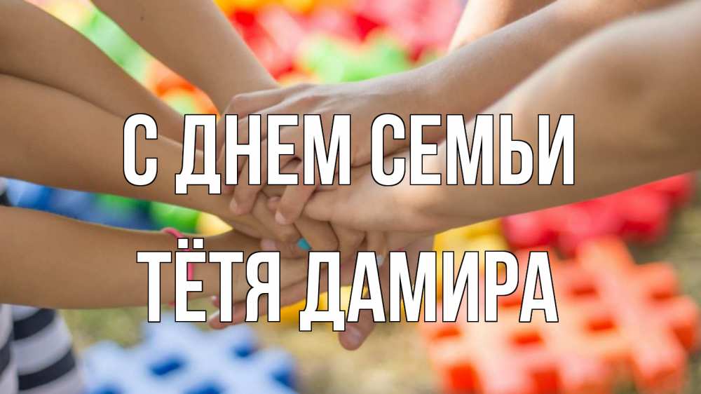 Открытка на каждый день с именем, Тётя-Дамира С днем семьи руки Прикольная открытка с пожеланием онлайн скачать бесплатно 