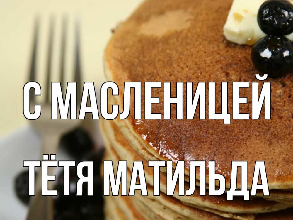 Открытка на каждый день с именем, Тётя-Матильда С масленицей блины Прикольная открытка с пожеланием онлайн скачать бесплатно 