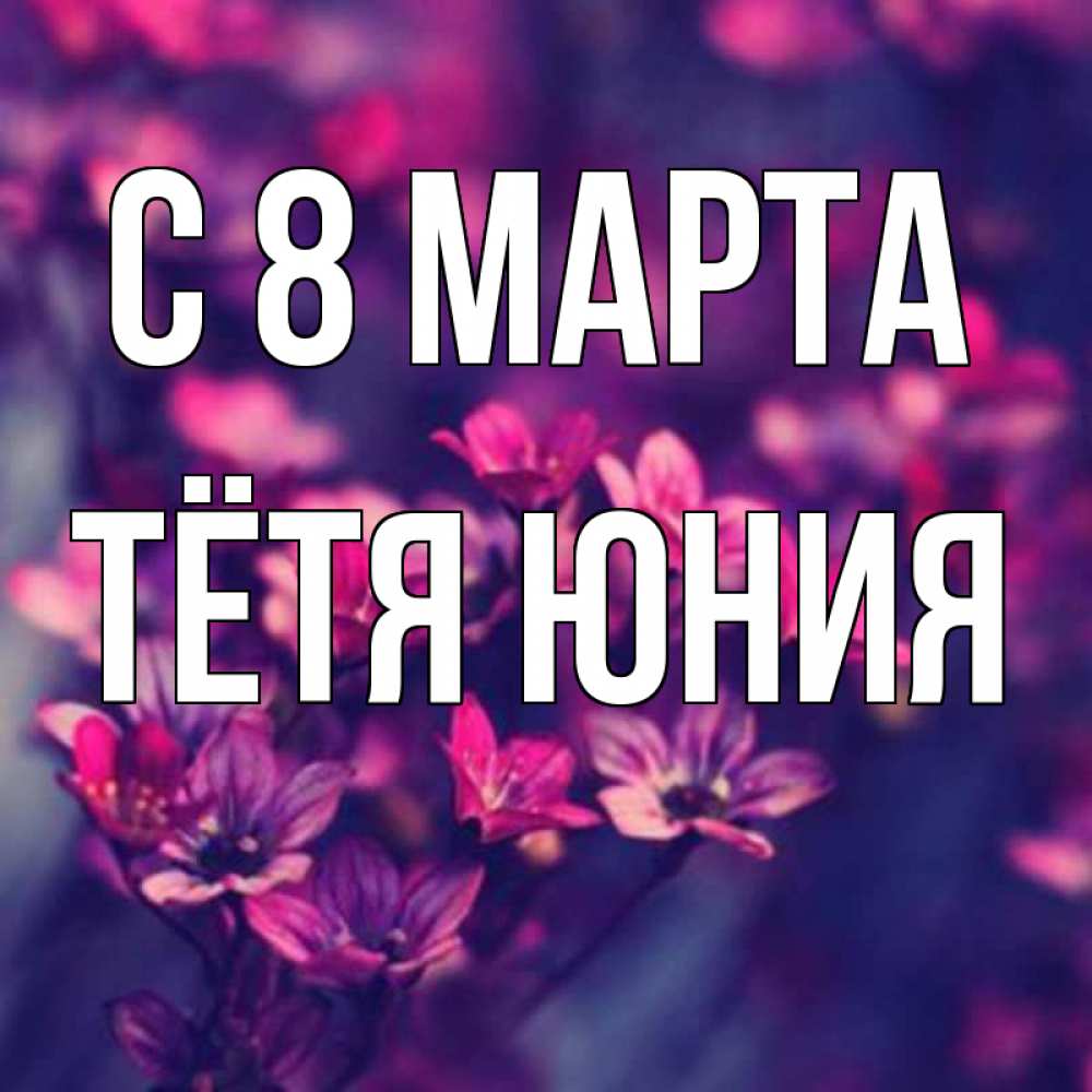 Открытка на каждый день с именем, Тётя-Юния С 8 МАРТА небольшие цветы 1 Прикольная открытка с пожеланием онлайн скачать бесплатно 