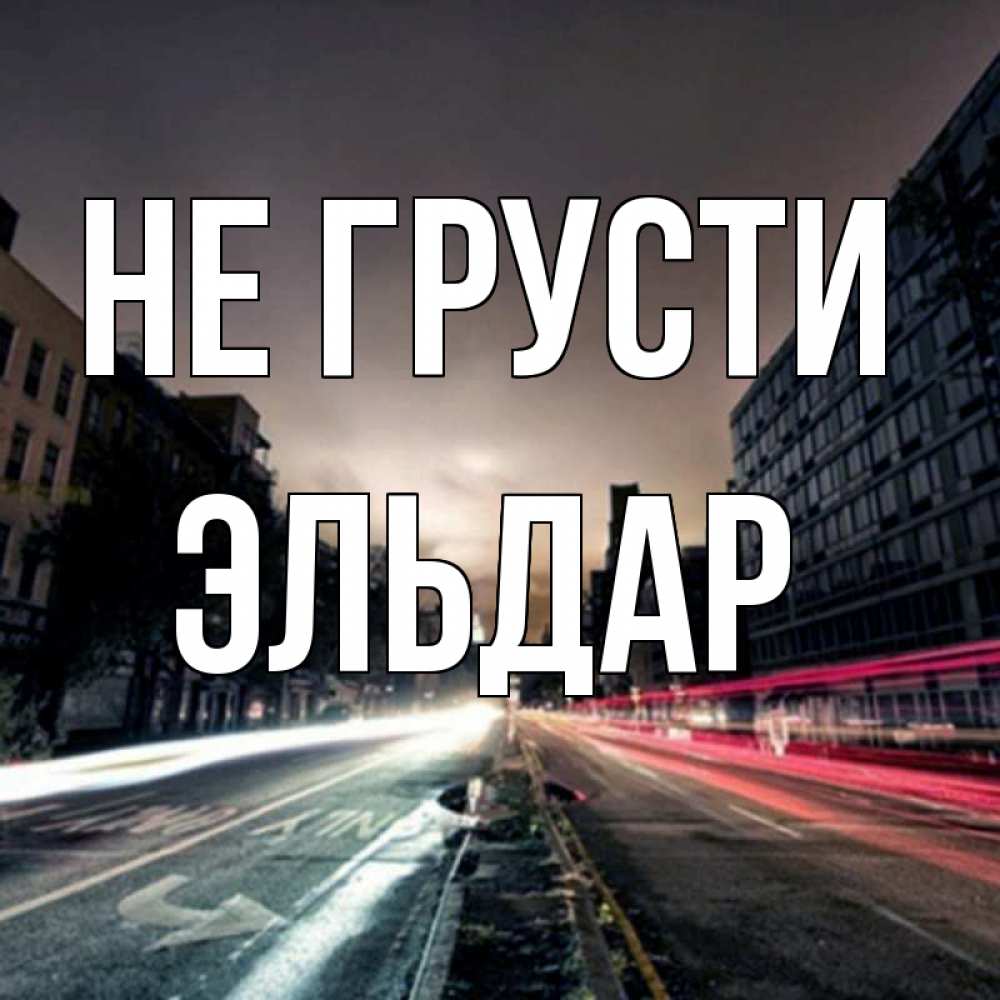 Открытка на каждый день с именем, Эльдар Не грусти съемка ночью Прикольная открытка с пожеланием онлайн скачать бесплатно 