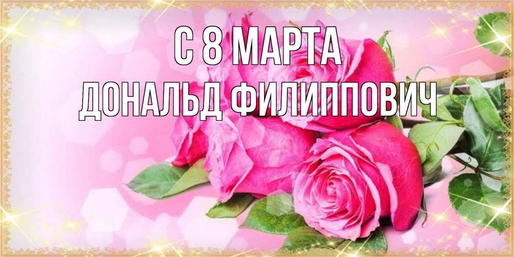 Открытка на каждый день с именем, Дональд-Филиппович С 8 МАРТА открытка с розами на международный женский день Прикольная открытка с пожеланием онлайн скачать бесплатно 
