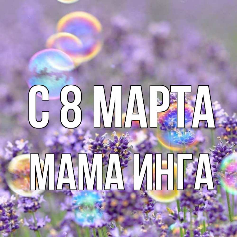 Открытка на каждый день с именем, Мама-Инга С 8 марта цветы Прикольная открытка с пожеланием онлайн скачать бесплатно 