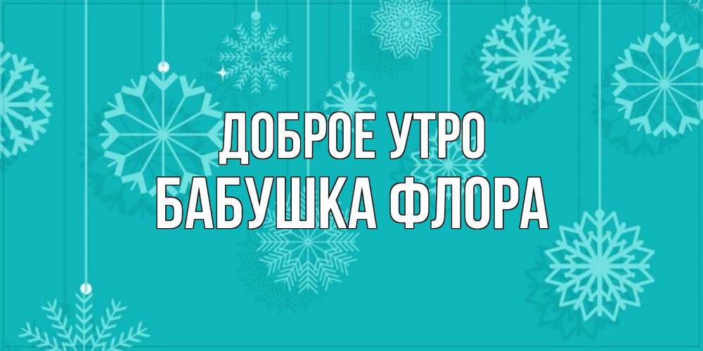 Открытка на каждый день с именем, Бабушка-Флора Доброе утро открытка со снежинками Прикольная открытка с пожеланием онлайн скачать бесплатно 