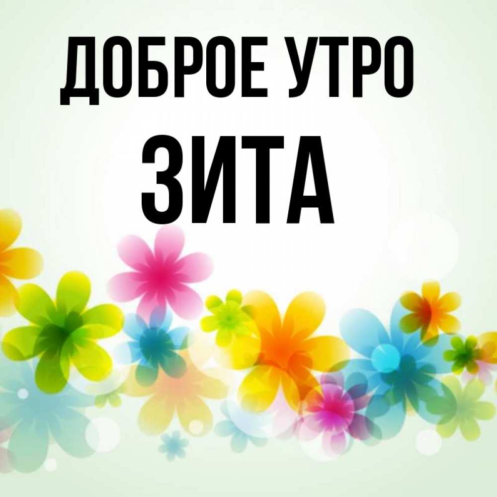 Открытка на каждый день с именем, Зита Доброе утро позитивные цветочки Прикольная открытка с пожеланием онлайн скачать бесплатно 