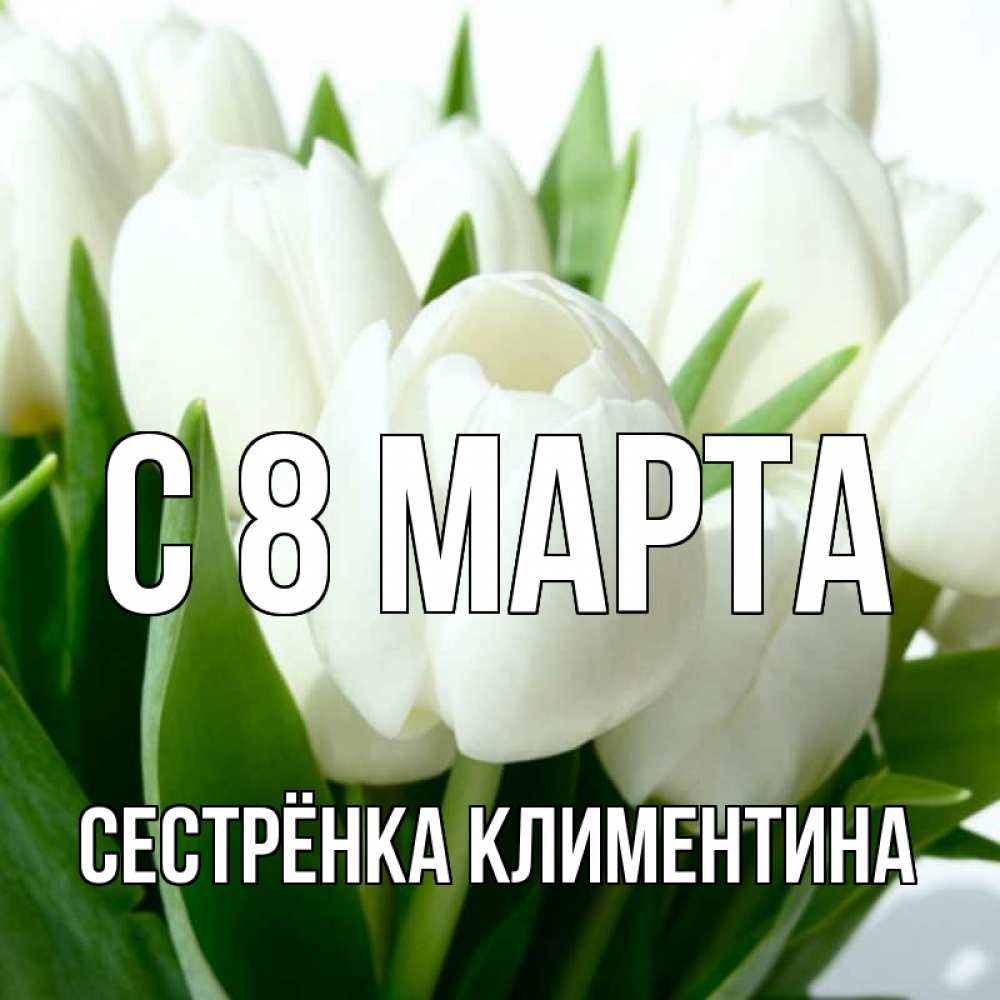 Открытка на каждый день с именем, Сестрёнка-Климентина С 8 МАРТА цветы Прикольная открытка с пожеланием онлайн скачать бесплатно 