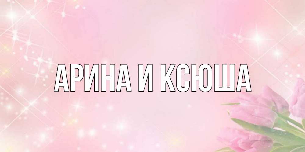 Открытка на каждый день с именем, Арина-и-Ксюша Главная открытки в нежных цветах Прикольная открытка с пожеланием онлайн скачать бесплатно 