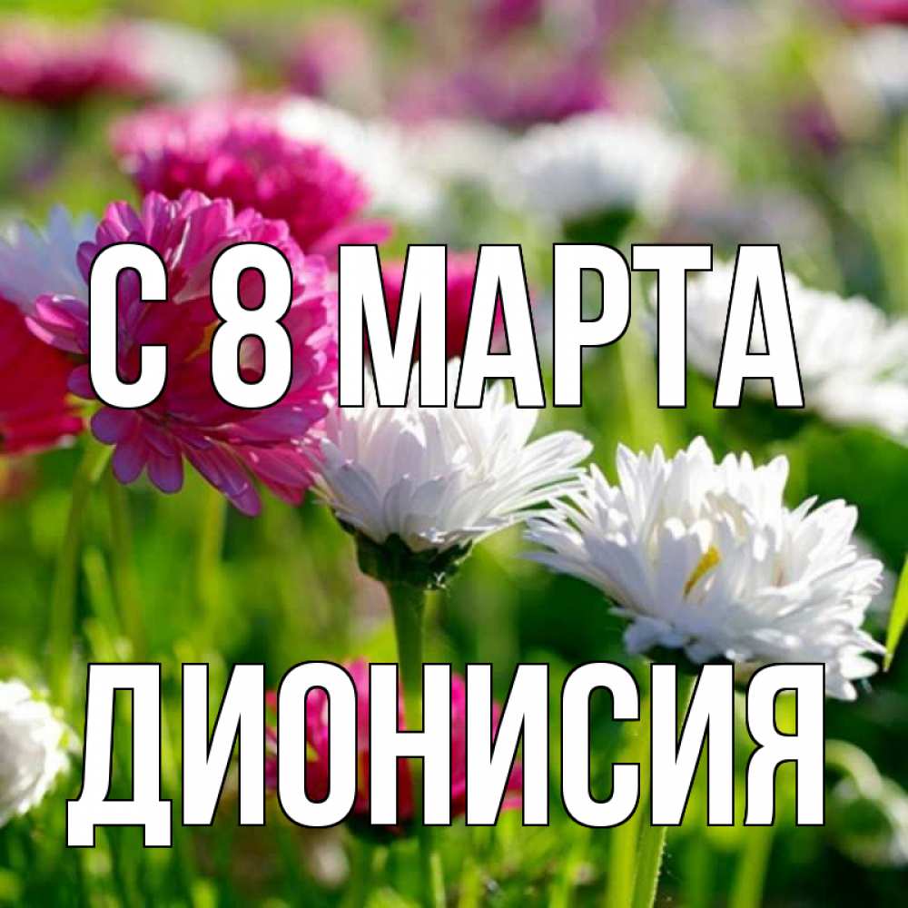 Открытка на каждый день с именем, Дионисия С 8 марта международный женский день 1 Прикольная открытка с пожеланием онлайн скачать бесплатно 