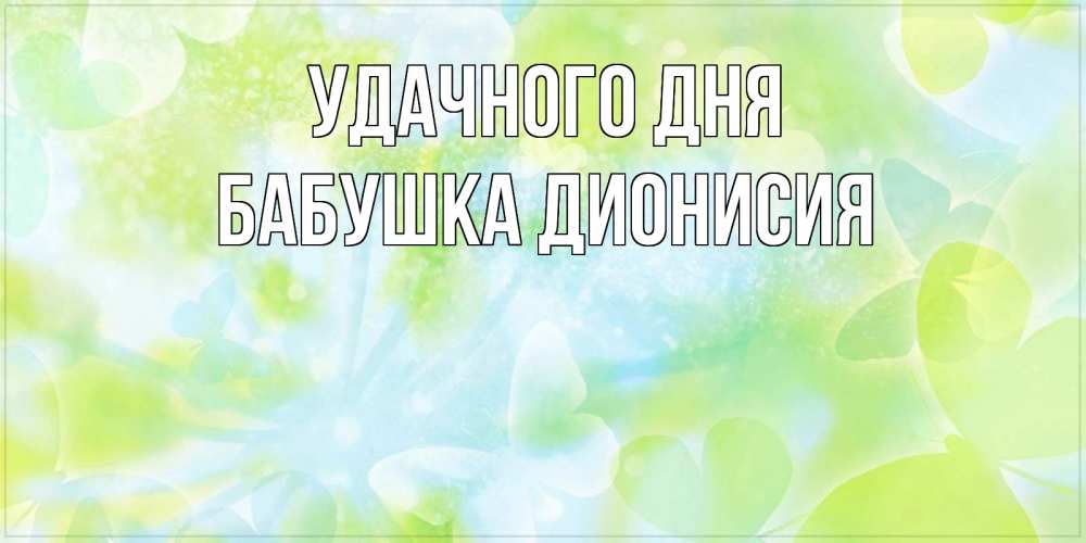 Открытка на каждый день с именем, Бабушка-Дионисия Удачного дня абстрактная картинка с пожеланием прекрасного летнего дня Прикольная открытка с пожеланием онлайн скачать бесплатно 