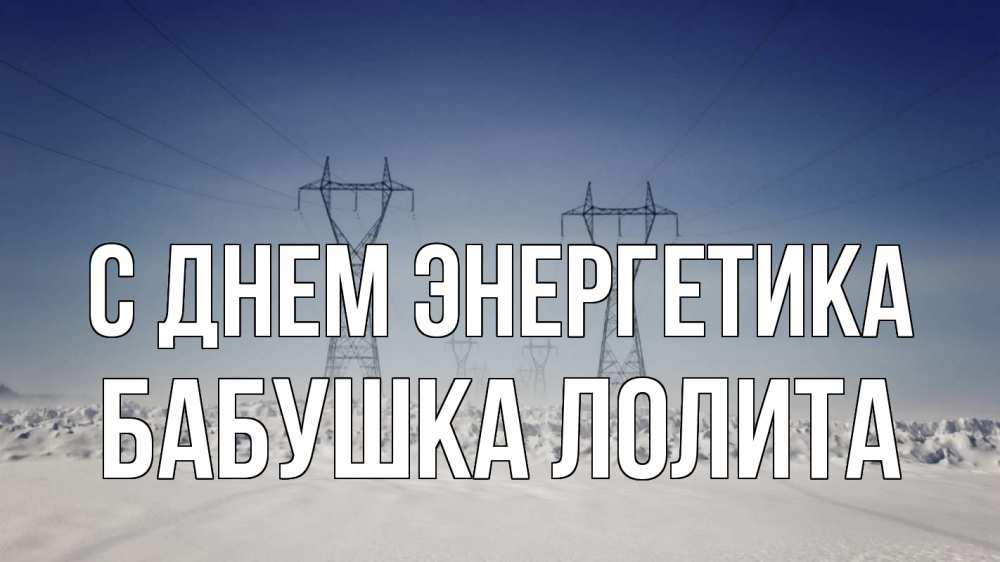 Открытка на каждый день с именем, Бабушка-Лолита С днем энергетика снег зима Прикольная открытка с пожеланием онлайн скачать бесплатно 