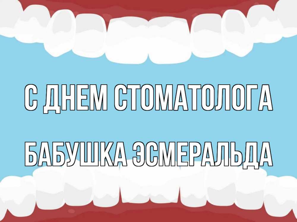 Открытка на каждый день с именем, Бабушка-Эсмеральда С днем стоматолога с днем стоматолога Прикольная открытка с пожеланием онлайн скачать бесплатно 