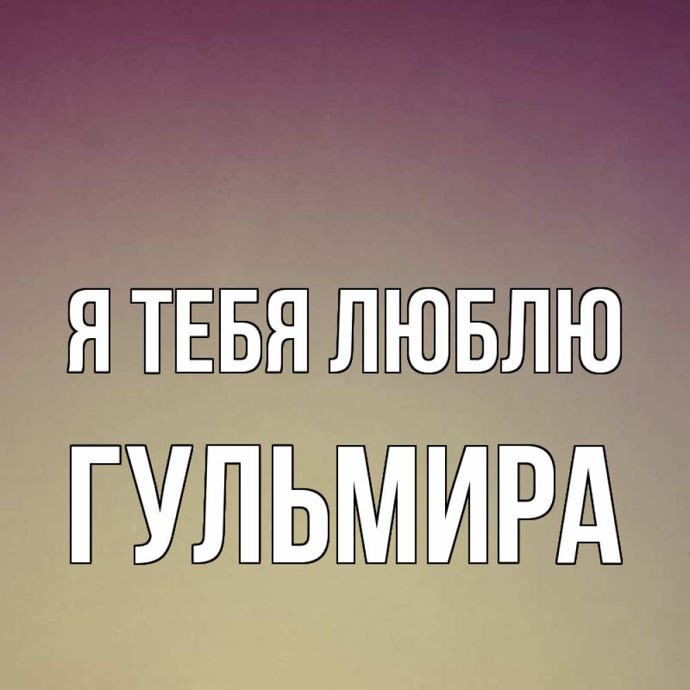 Открытка на каждый день с именем, Гульмира Я тебя люблю для любимой Прикольная открытка с пожеланием онлайн скачать бесплатно 