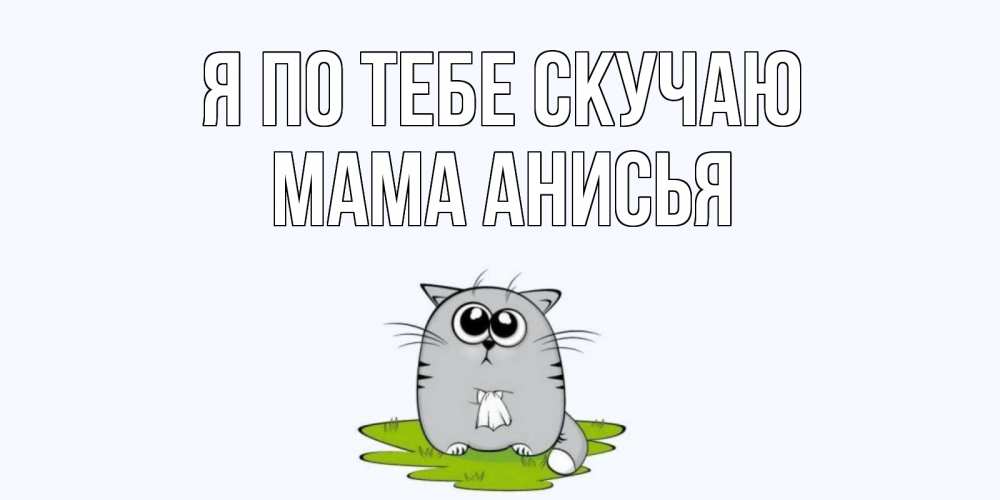 Открытка на каждый день с именем, Мама-Анисья Я по тебе скучаю открытки с котиками я по тебе скучаю с именем Прикольная открытка с пожеланием онлайн скачать бесплатно 