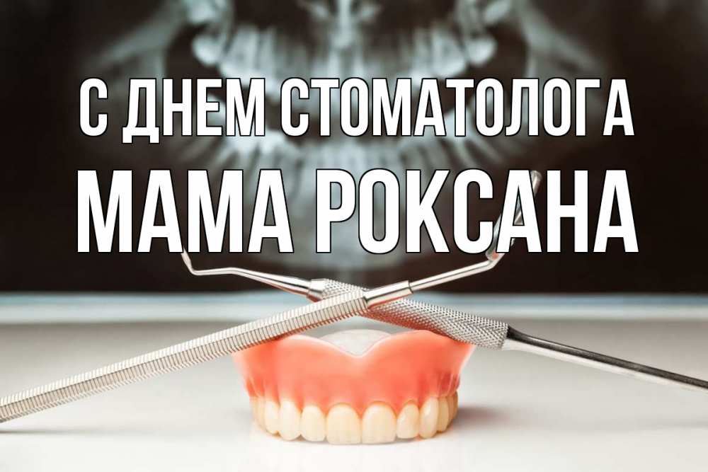 Открытка на каждый день с именем, Мама-Роксана С днем стоматолога с днем стоматолога Прикольная открытка с пожеланием онлайн скачать бесплатно 