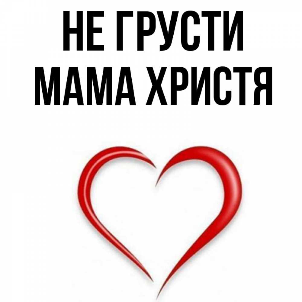 Открытка на каждый день с именем, Мама-Христя Не грусти для любимой Прикольная открытка с пожеланием онлайн скачать бесплатно 