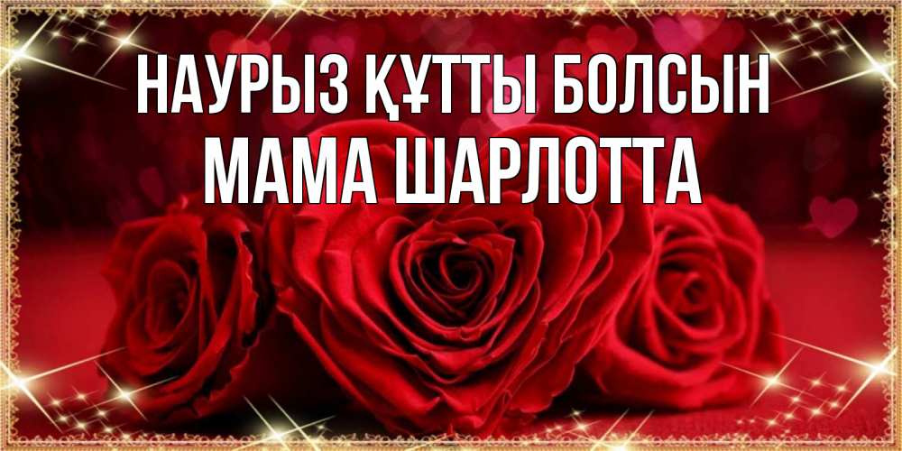 Открытка на каждый день с именем, Мама-Шарлотта Наурыз құтты болсын три красные розы Прикольная открытка с пожеланием онлайн скачать бесплатно 