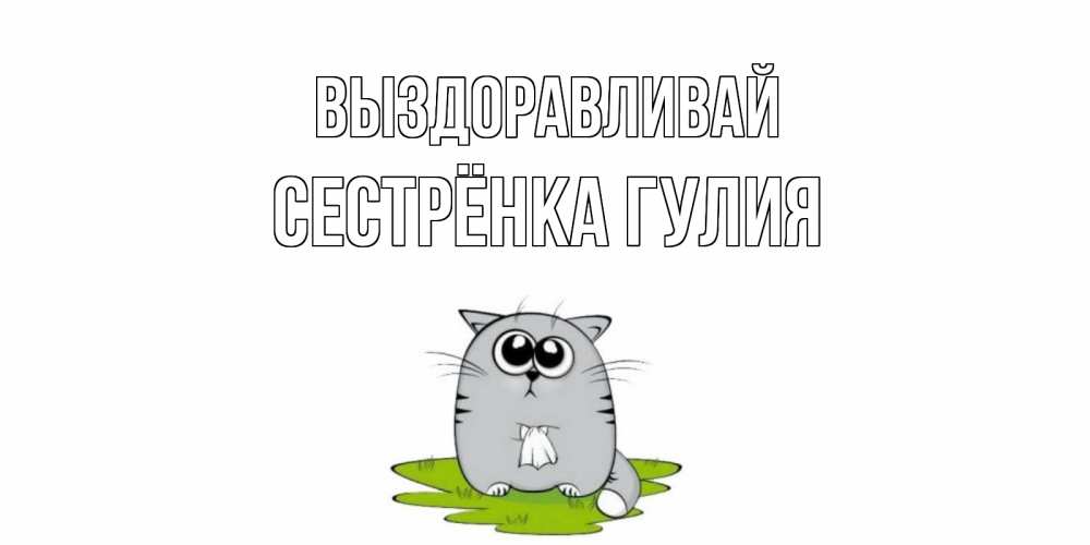 Открытка на каждый день с именем, Сестрёнка-Гулия Выздоравливай кот и открытки про выздоровление Прикольная открытка с пожеланием онлайн скачать бесплатно 