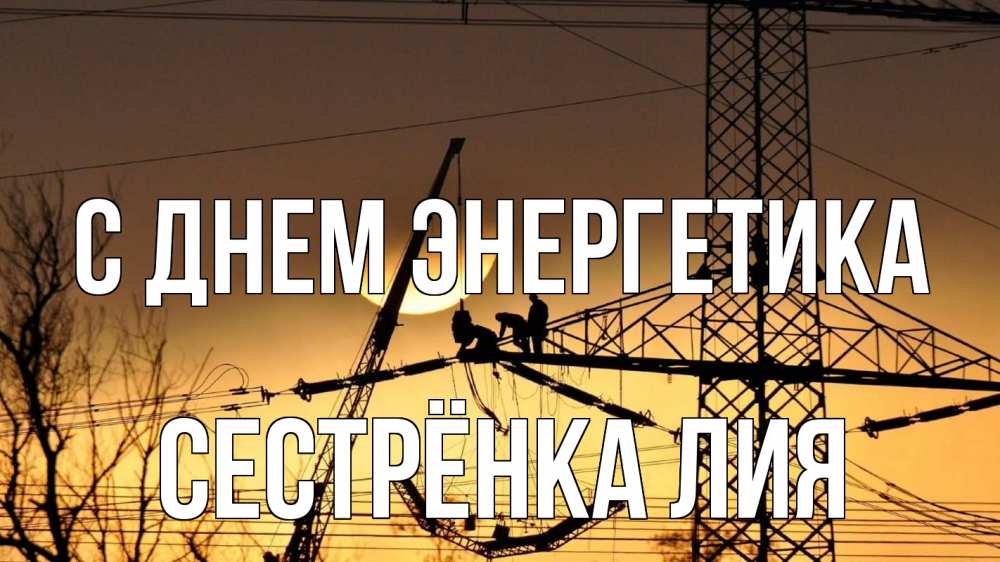 Открытка на каждый день с именем, Сестрёнка-Лия С днем энергетика ЛЭП ремонт закат Прикольная открытка с пожеланием онлайн скачать бесплатно 