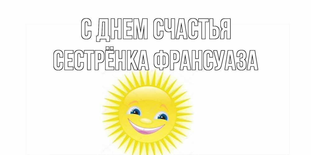 Открытка на каждый день с именем, Сестрёнка-Франсуаза С днем счастья пожелания позитивные Прикольная открытка с пожеланием онлайн скачать бесплатно 