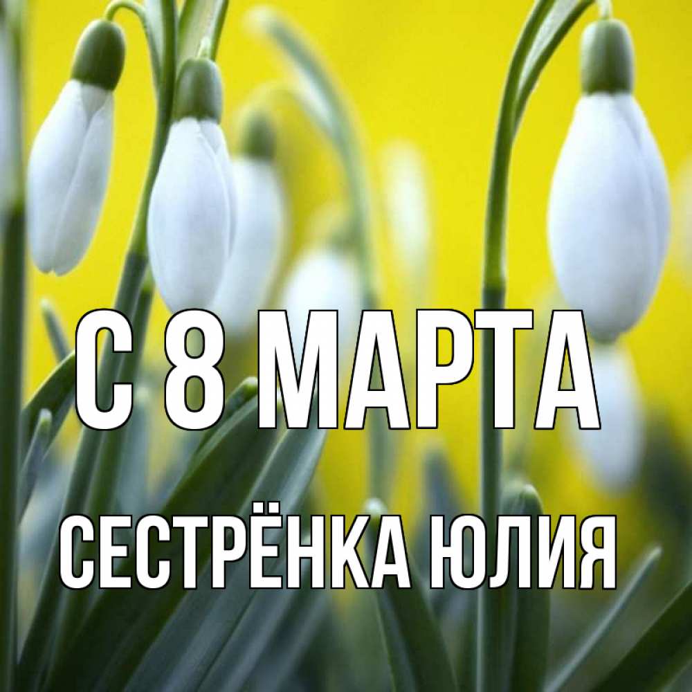 Открытка на каждый день с именем, Сестрёнка-Юлия С 8 МАРТА весенние цветы Прикольная открытка с пожеланием онлайн скачать бесплатно 