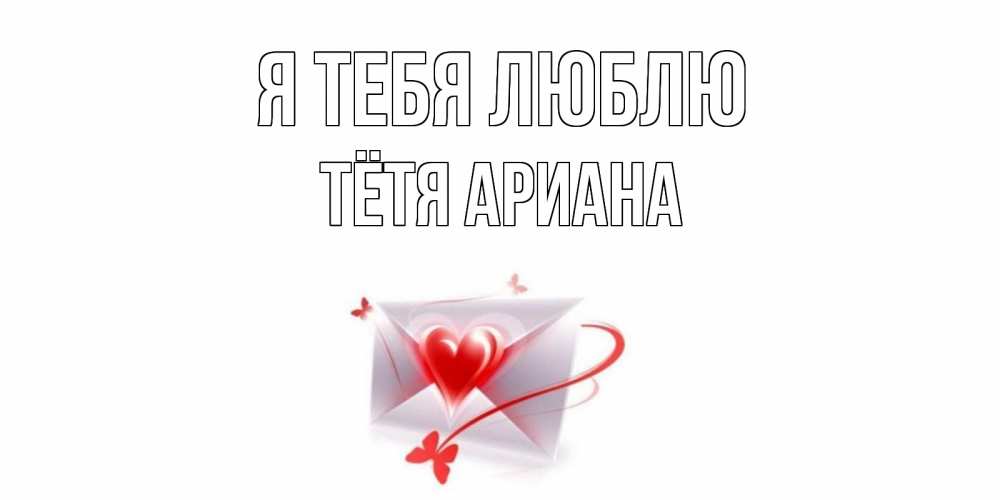 Открытка на каждый день с именем, Тётя-Ариана Я тебя люблю конверт, сердце Прикольная открытка с пожеланием онлайн скачать бесплатно 
