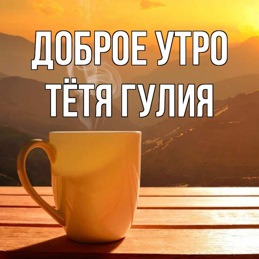 Открытка на каждый день с именем, Тётя-Гулия Доброе утро кофе в горах Прикольная открытка с пожеланием онлайн скачать бесплатно 