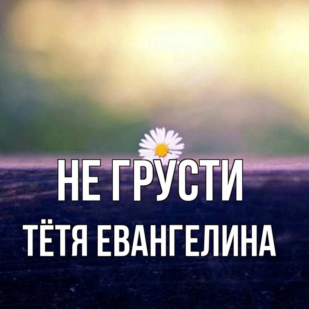 Открытка на каждый день с именем, Тётя-Евангелина Не грусти красота Прикольная открытка с пожеланием онлайн скачать бесплатно 