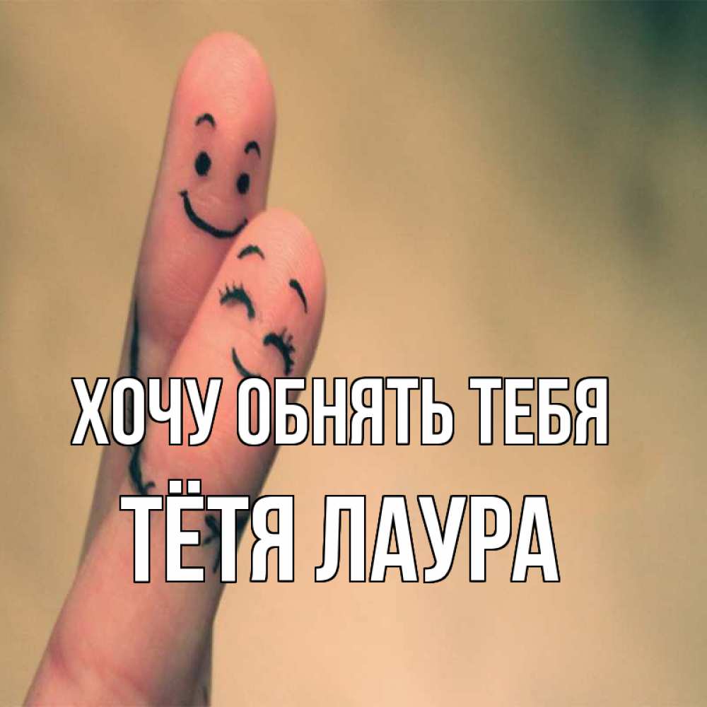 Открытка на каждый день с именем, Тётя-Лаура Хочу обнять тебя рисунок на пальцах Прикольная открытка с пожеланием онлайн скачать бесплатно 