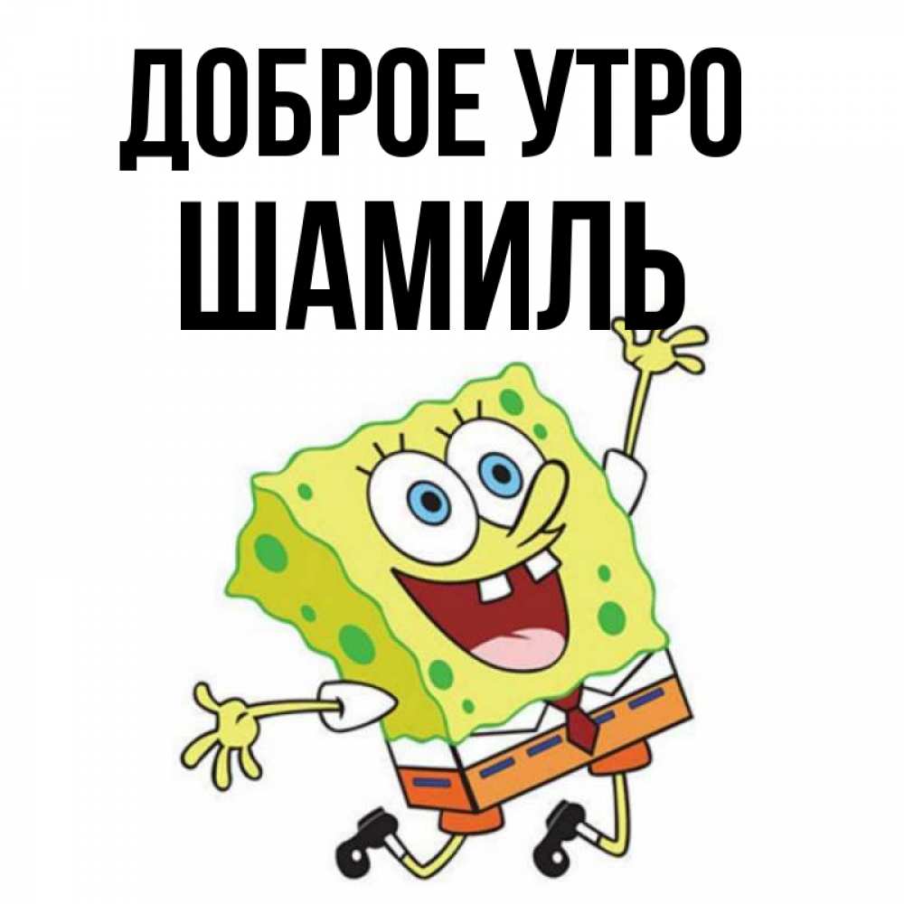 Открытка на каждый день с именем, Шамиль Доброе утро улыбающийся спанч Боб Прикольная открытка с пожеланием онлайн скачать бесплатно 