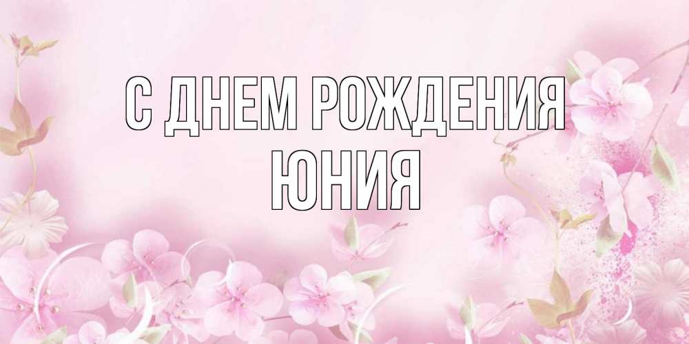 Открытка на каждый день с именем, Юния С днем рождения нежные цветы Прикольная открытка с пожеланием онлайн скачать бесплатно 