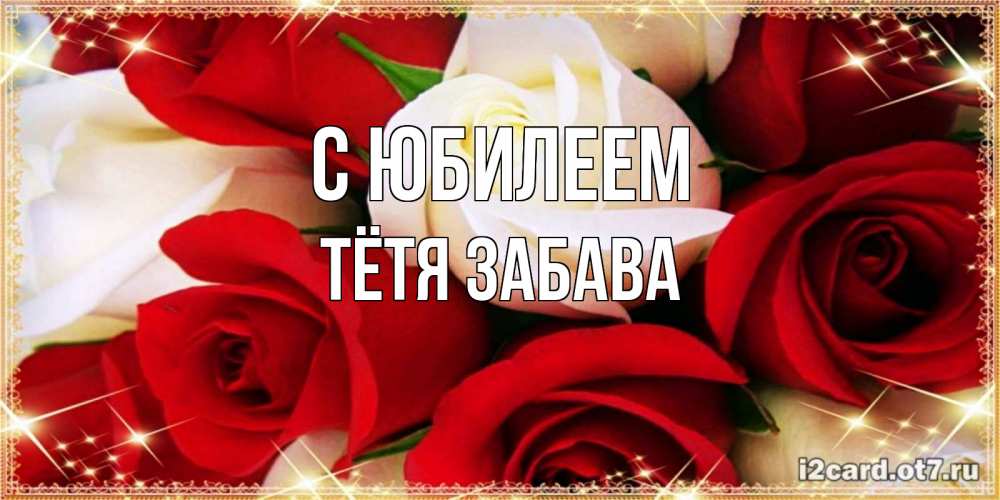 Открытка на каждый день с именем, Тётя-Забава С юбилеем открытка на день рождения с белыми и красными розами Прикольная открытка с пожеланием онлайн скачать бесплатно 