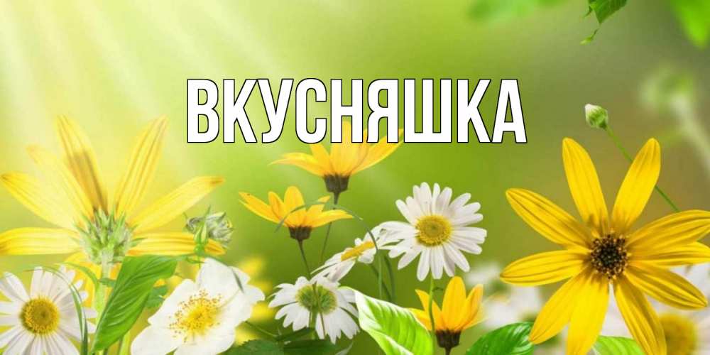 Открытка на каждый день с именем, Вкусняшка Главная цветы Прикольная открытка с пожеланием онлайн скачать бесплатно 