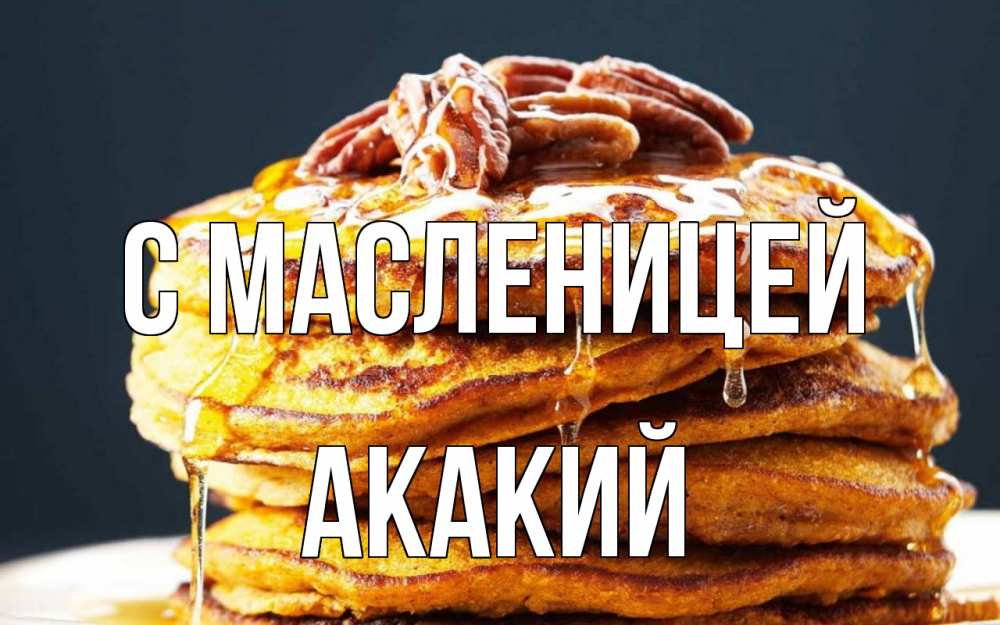Открытка на каждый день с именем, Акакий С масленицей блины Прикольная открытка с пожеланием онлайн скачать бесплатно 