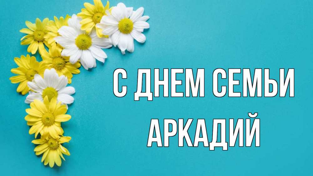 Открытка на каждый день с именем, Аркадий С днем семьи с днем семьи Прикольная открытка с пожеланием онлайн скачать бесплатно 