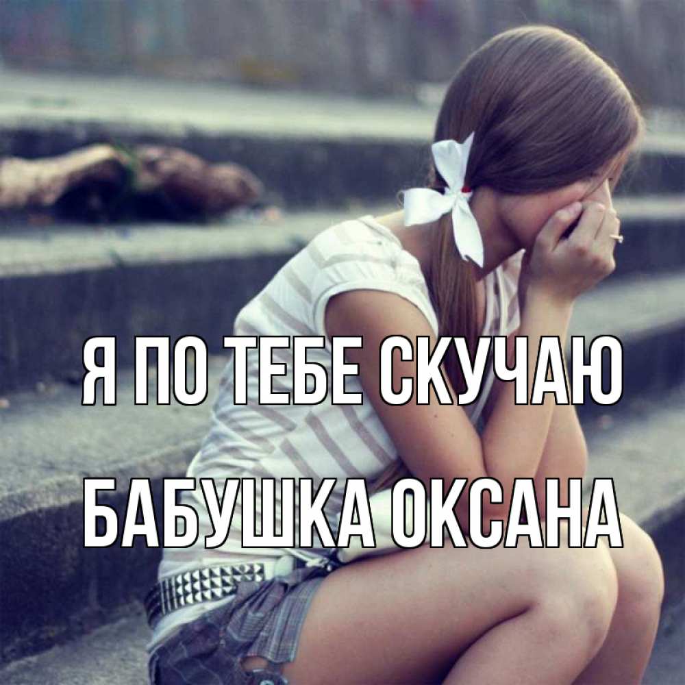 Открытка на каждый день с именем, Бабушка-Оксана Я по тебе скучаю девушка плачет Прикольная открытка с пожеланием онлайн скачать бесплатно 