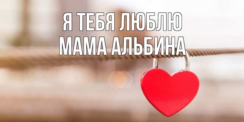 Открытка на каждый день с именем, Мама-Альбина Я тебя люблю верность и любовь Прикольная открытка с пожеланием онлайн скачать бесплатно 
